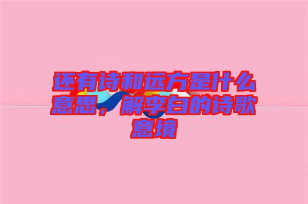 還有詩和遠(yuǎn)方是什么意思，解李白的詩歌意境