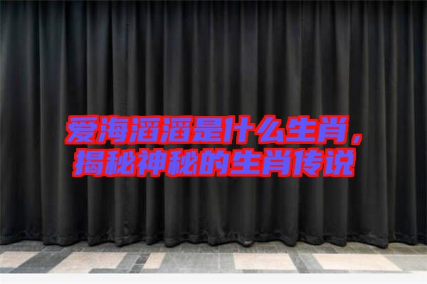 愛海滔滔是什么生肖，揭秘神秘的生肖傳說