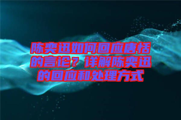 陳奕迅如何回應唐恬的言論？詳解陳奕迅的回應和處理方式