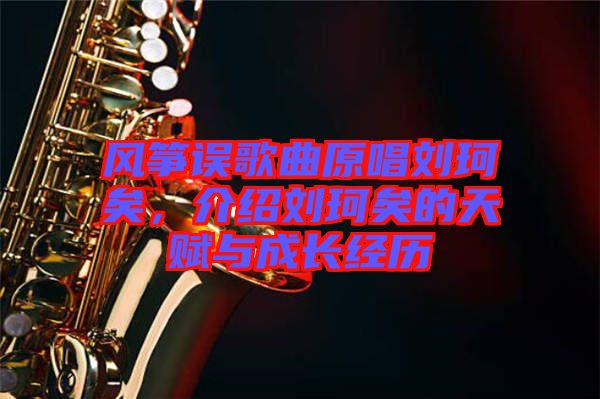 風(fēng)箏誤歌曲原唱?jiǎng)㈢嬉樱榻B劉珂矣的天賦與成長(zhǎng)經(jīng)歷