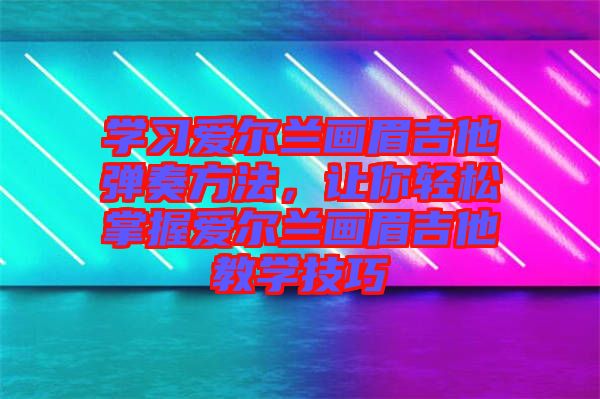 學習愛爾蘭畫眉吉他彈奏方法，讓你輕松掌握愛爾蘭畫眉吉他教學技巧