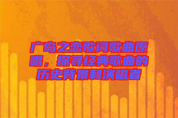 廣島之戀歌詞歌曲原唱，探尋經(jīng)典歌曲的歷史背景和演唱者