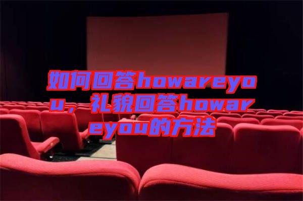 如何回答howareyou，禮貌回答howareyou的方法