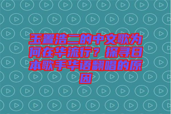 玉置浩二的中文歌為何在華流行？探尋日本歌手華語翻唱的原因