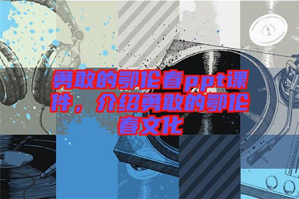 勇敢的鄂倫春ppt課件，介紹勇敢的鄂倫春文化