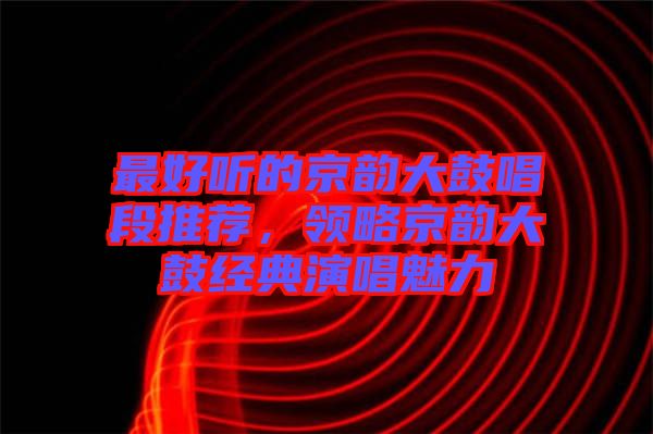 最好聽的京韻大鼓唱段推薦，領(lǐng)略京韻大鼓經(jīng)典演唱魅力