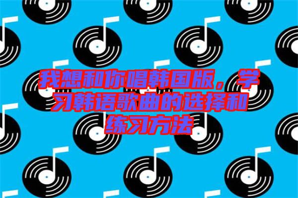 我想和你唱韓國版，學習韓語歌曲的選擇和練習方法