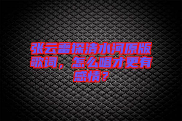 張云雷探清水河原版歌詞，怎么唱才更有感情？