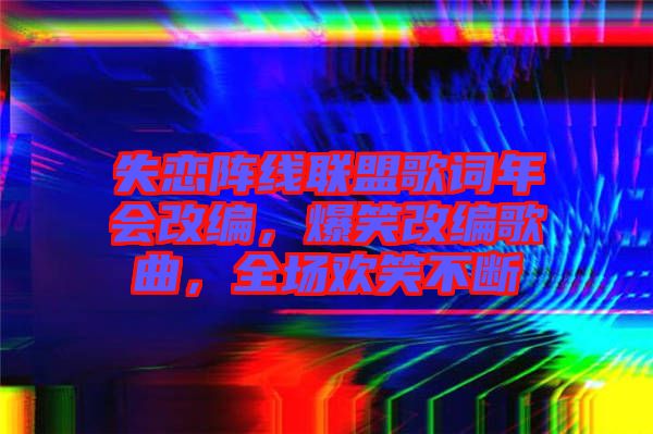 失戀陣線聯盟歌詞年會改編，爆笑改編歌曲，全場歡笑不斷