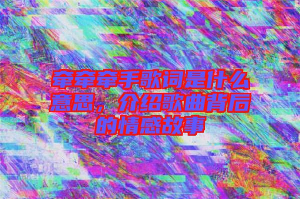 牽牽牽手歌詞是什么意思，介紹歌曲背后的情感故事