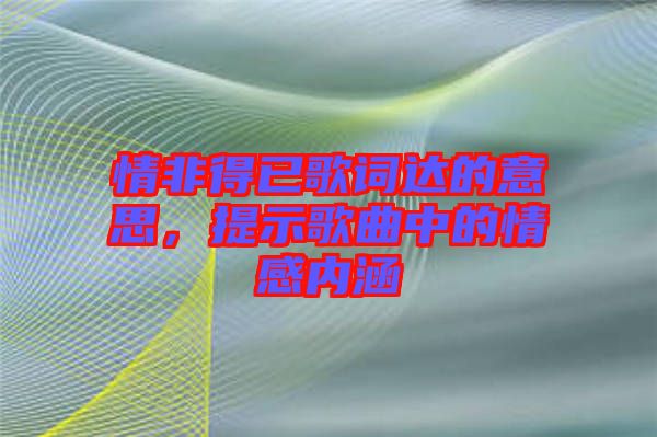 情非得已歌詞達的意思，提示歌曲中的情感內涵