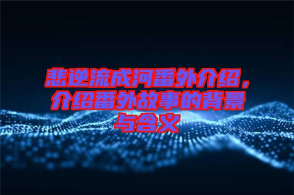 悲逆流成河番外介紹，介紹番外故事的背景與含義