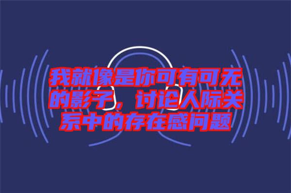 我就像是你可有可無的影子，討論人際關系中的存在感問題