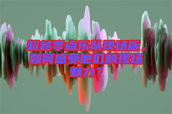 超越零點樂隊現場版，如何感受他們的現場魅力？