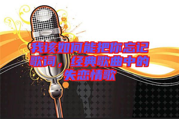 我該如何能把你忘記歌詞，經典歌曲中的失戀情歌