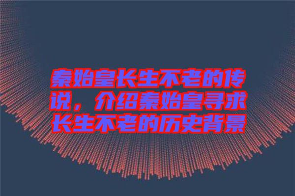 秦始皇長(zhǎng)生不老的傳說，介紹秦始皇尋求長(zhǎng)生不老的歷史背景