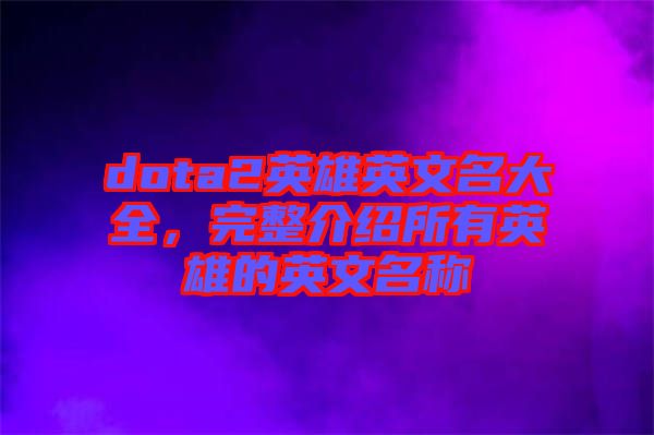 dota2英雄英文名大全，完整介紹所有英雄的英文名稱