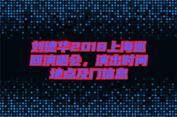 劉德華2018上海巡回演唱會，演出時間地點及門信息