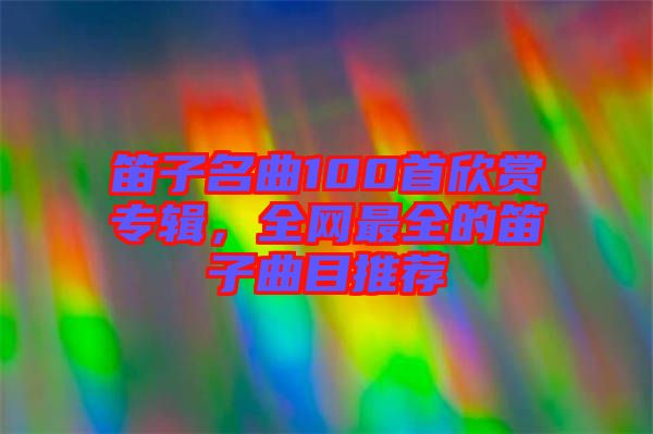 笛子名曲100首欣賞專輯，全網(wǎng)最全的笛子曲目推薦