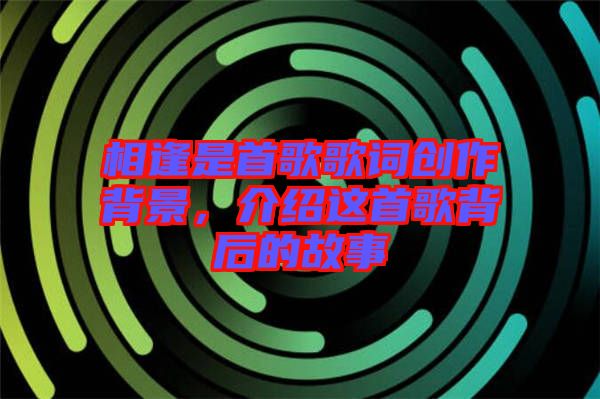 相逢是首歌歌詞創作背景，介紹這首歌背后的故事