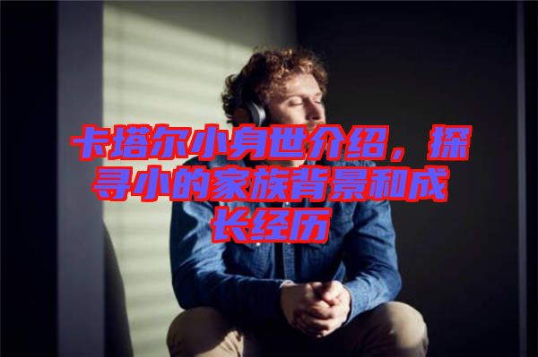 卡塔爾小身世介紹，探尋小的家族背景和成長經歷