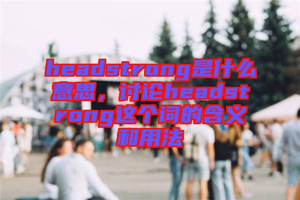 headstrong是什么意思，討論headstrong這個(gè)詞的含義和用法