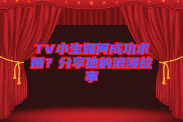 TV小生如何成功求婚？分享他的浪漫故事