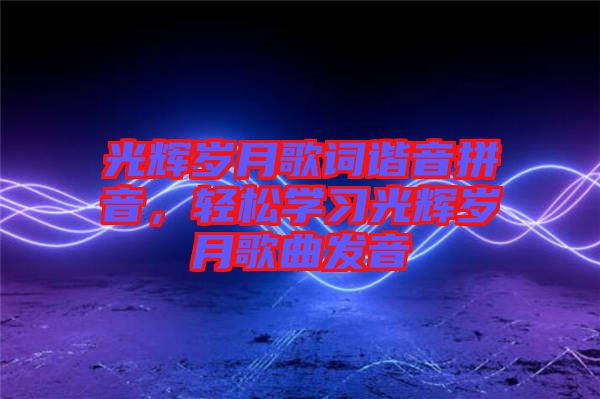 光輝歲月歌詞諧音拼音，輕松學習光輝歲月歌曲發音