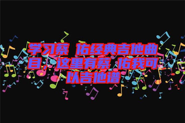 學習蔡旻佑經(jīng)典吉他曲目，這里有蔡旻佑我可以吉他譜