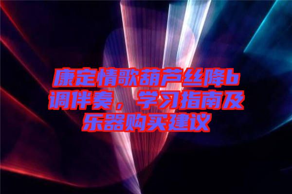 康定情歌葫蘆絲降b調(diào)伴奏，學(xué)習(xí)指南及樂(lè)器購(gòu)買建議