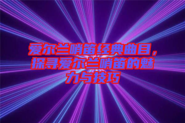 愛爾蘭哨笛經典曲目，探尋愛爾蘭哨笛的魅力與技巧