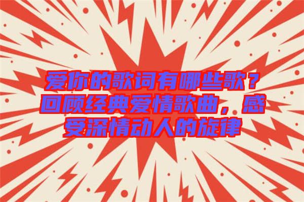 愛你的歌詞有哪些歌？回顧經典愛情歌曲，感受深情動人的旋律