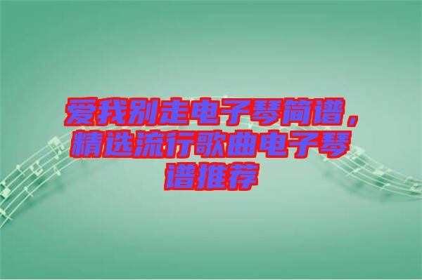 愛我別走電子琴簡譜，精選流行歌曲電子琴譜推薦