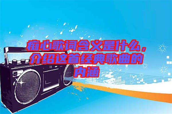 癡心歌詞含義是什么，介紹這首經典歌曲的內涵