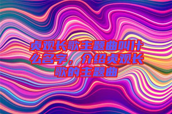 貞觀長歌主題曲叫什么名字，介紹貞觀長歌的主題曲