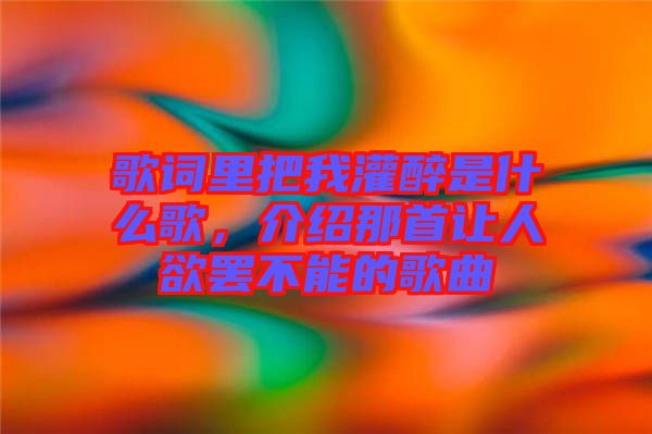 歌詞里把我灌醉是什么歌，介紹那首讓人欲罷不能的歌曲