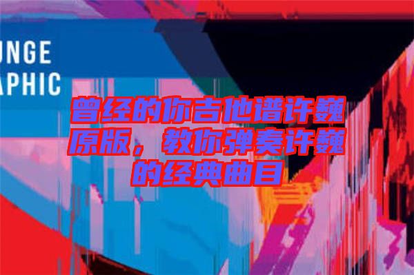 曾經的你吉他譜許巍原版，教你彈奏許巍的經典曲目