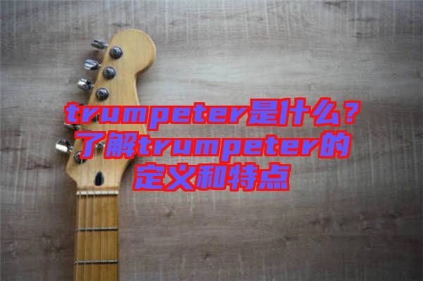 trumpeter是什么？了解trumpeter的定義和特點(diǎn)