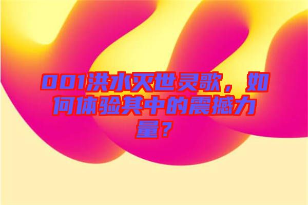 001洪水滅世靈歌，如何體驗其中的震撼力量？