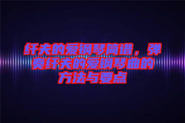 纖夫的愛鋼琴簡譜，彈奏纖夫的愛鋼琴曲的方法與要點(diǎn)