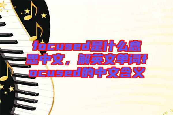 focused是什么意思中文，解英文單詞focused的中文含義