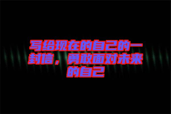 寫(xiě)給現(xiàn)在的自己的一封信，勇敢面對(duì)未來(lái)的自己