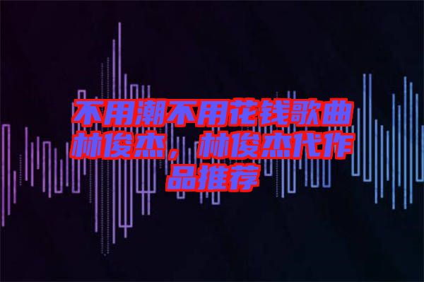 不用潮不用花錢歌曲林俊杰，林俊杰代作品推薦