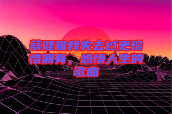 蔡健雅我失去過更珍惜擁有，感悟人生的歌曲