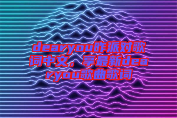 dearyou昨派對歌詞中文，享最新dearyou歌曲歌詞