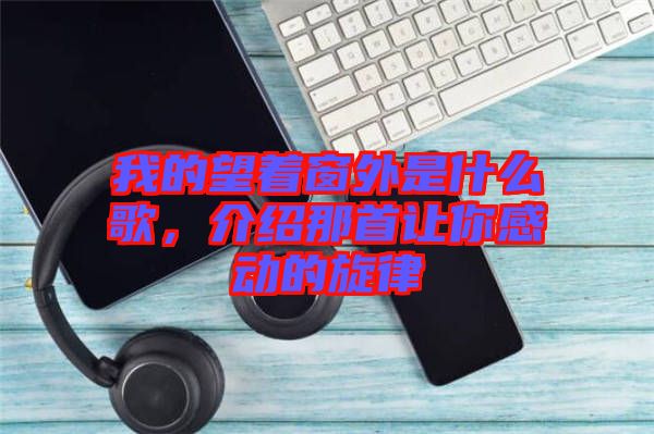 我的望著窗外是什么歌，介紹那首讓你感動(dòng)的旋律