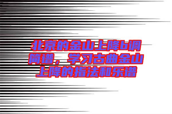 北京的金山上降b調簡譜，學習古曲金山上降的指法和樂譜