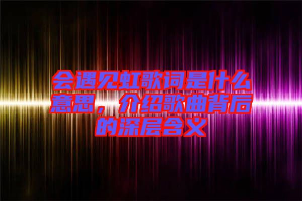 會遇見虹歌詞是什么意思，介紹歌曲背后的深層含義