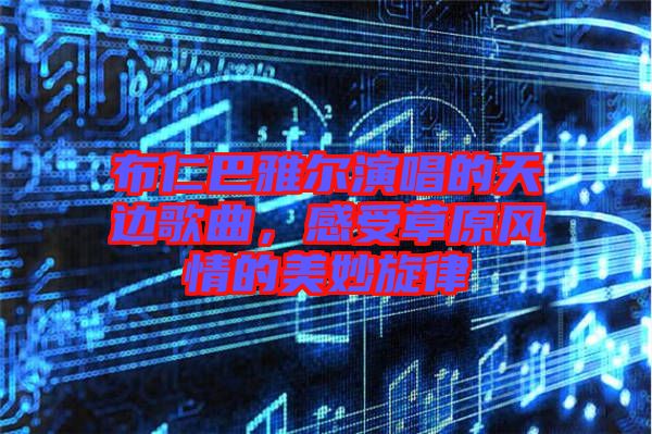 布仁巴雅爾演唱的天邊歌曲，感受草原風情的美妙旋律