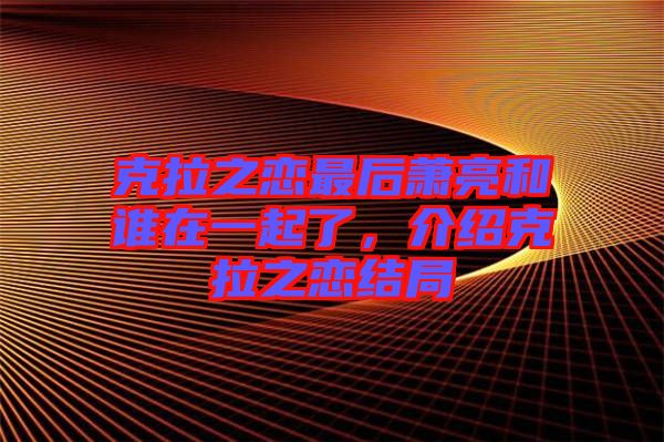 克拉之戀最后蕭亮和誰在一起了，介紹克拉之戀結局